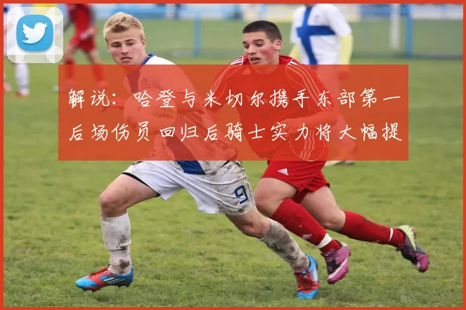 解说：哈登与米切尔携手东部第一后场伤员回归后骑士实力将大幅提升