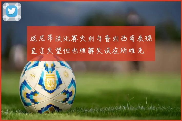 迈尼昂谈比赛失利与普利西奇表现直言失望但也理解失误在所难免