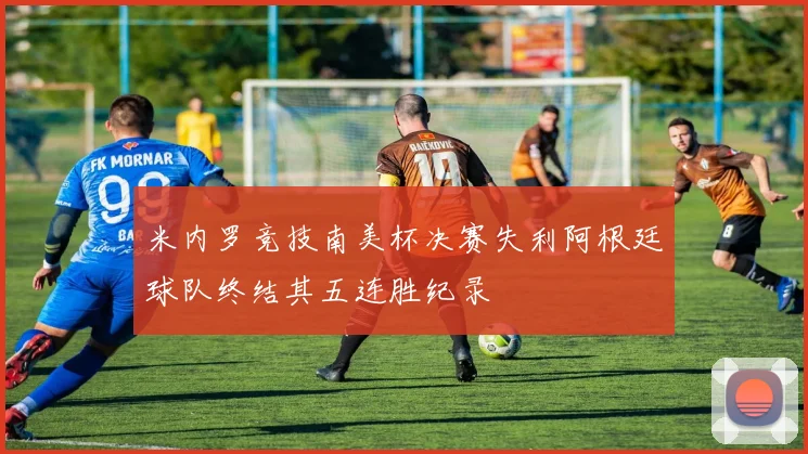 米内罗竞技南美杯决赛失利阿根廷球队终结其五连胜纪录