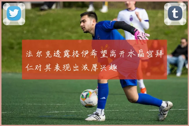 法尔克透露格伊希望离开水晶宫拜仁对其表现出浓厚兴趣