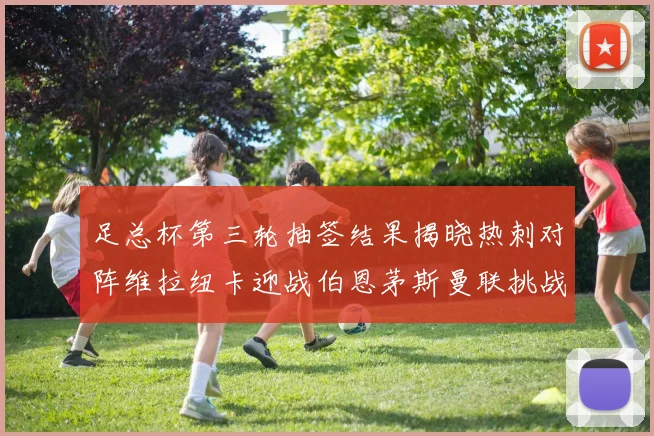 足总杯第三轮抽签结果揭晓热刺对阵维拉纽卡迎战伯恩茅斯曼联挑战布莱顿