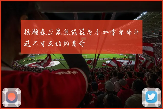 杨瀚森应聚焦武器与小加索尔而非遥不可及的约基奇