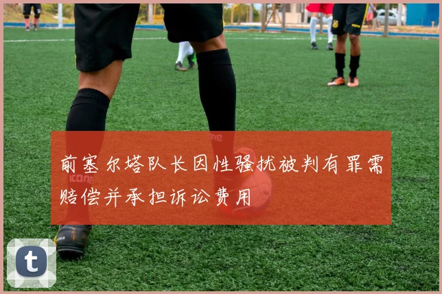 前塞尔塔队长因性骚扰被判有罪需赔偿并承担诉讼费用