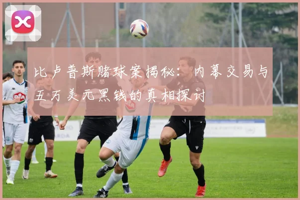 比卢普斯赌球案揭秘：内幕交易与五万美元黑钱的真相探讨