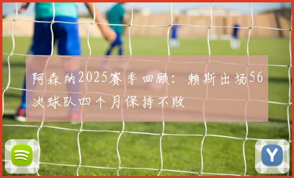 阿森纳2025赛季回顾：赖斯出场56次球队四个月保持不败