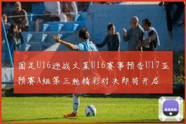 国足U16迎战文莱U16赛事预告U17亚预赛A组第三轮精彩对决即将开启