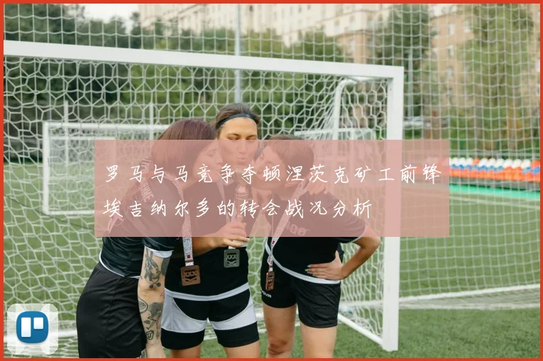 罗马与马竞争夺顿涅茨克矿工前锋埃吉纳尔多的转会战况分析