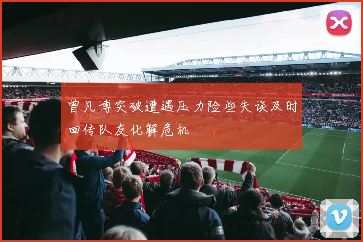 曾凡博突破遭遇压力险些失误及时回传队友化解危机