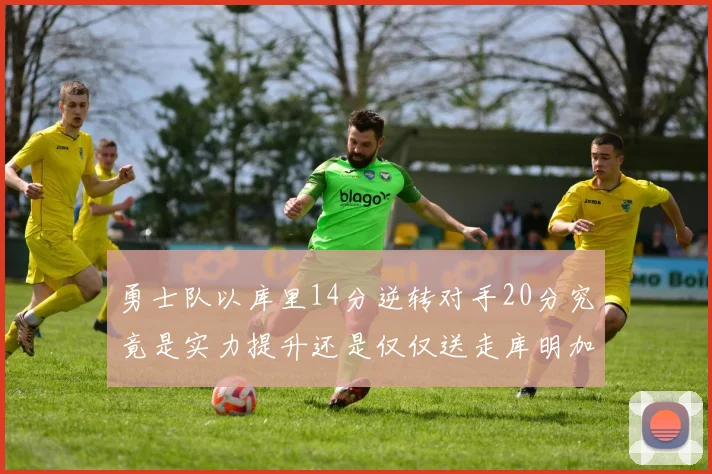 勇士队以库里14分逆转对手20分究竟是实力提升还是仅仅送走库明加的结果