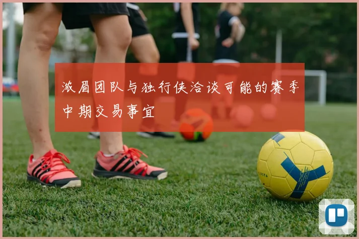 浓眉团队与独行侠洽谈可能的赛季中期交易事宜