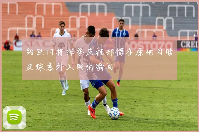 约旦门将挥拳庆祝却愣在原地目睹皮球意外入网的瞬间