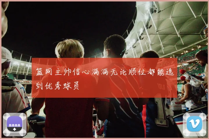 篮网主帅信心满满无论顺位都能选到优秀球员
