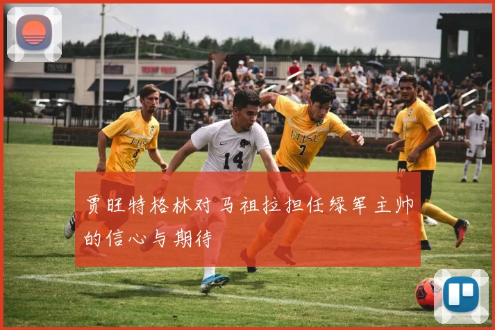 贾旺特格林对马祖拉担任绿军主帅的信心与期待