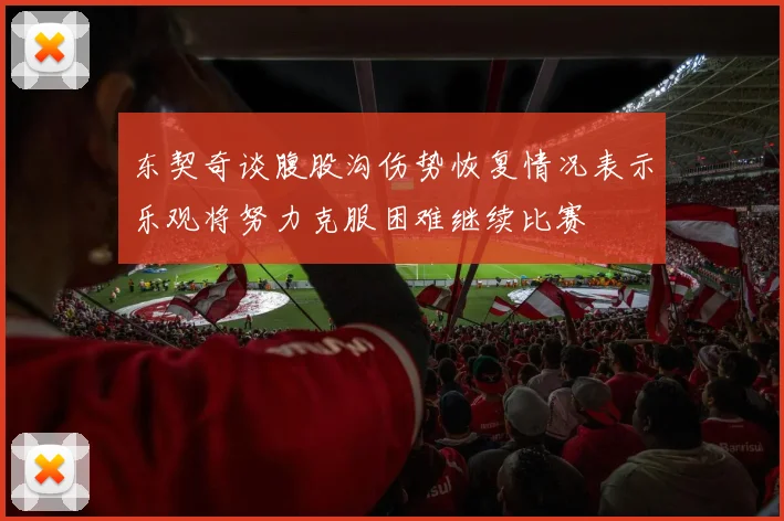 东契奇谈腹股沟伤势恢复情况表示乐观将努力克服困难继续比赛