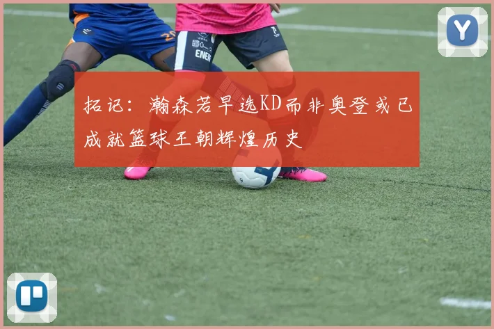 拓记：瀚森若早选KD而非奥登或已成就篮球王朝辉煌历史