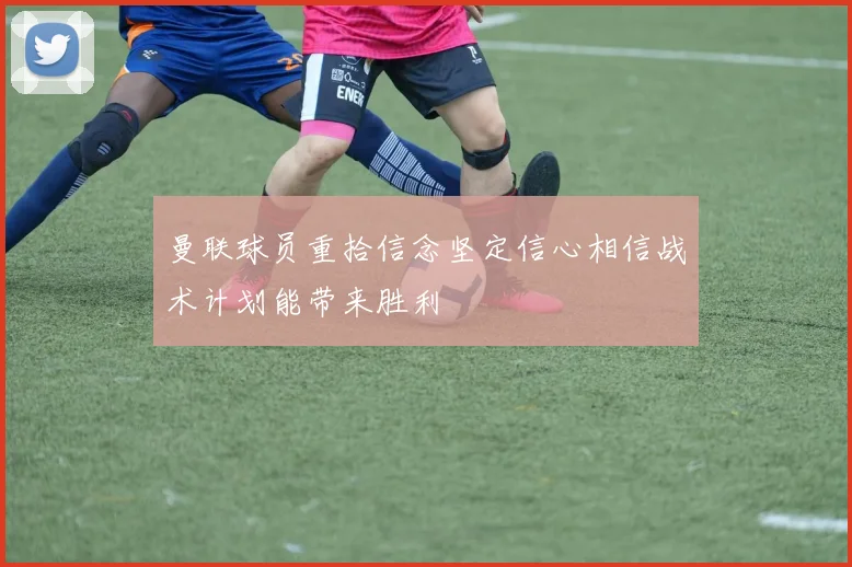曼联球员重拾信念坚定信心相信战术计划能带来胜利