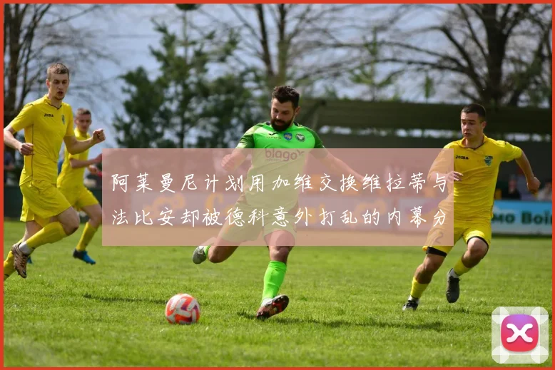 阿莱曼尼计划用加维交换维拉蒂与法比安却被德科意外打乱的内幕分析