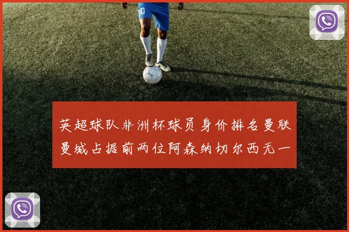 英超球队非洲杯球员身价排名曼联曼城占据前两位阿森纳切尔西无一参赛