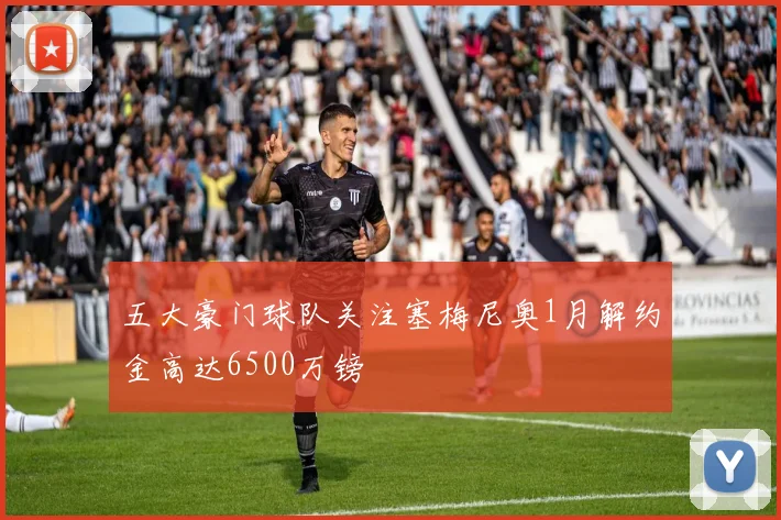 五大豪门球队关注塞梅尼奥1月解约金高达6500万镑