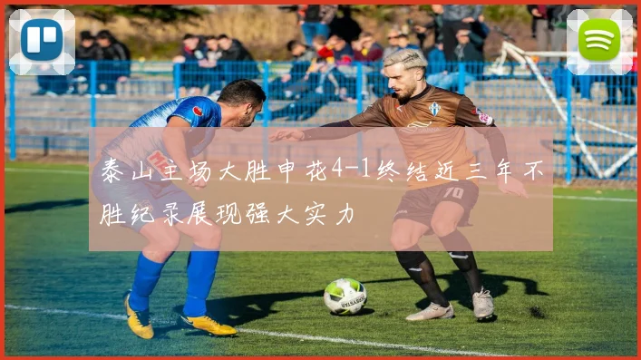 泰山主场大胜申花4-1终结近三年不胜纪录展现强大实力